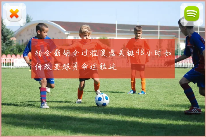 转会截胡全过程复盘关键48小时如何改变球员命运轨迹